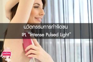 นวัตกรรมการกำจัดขน IPL “Intense Pulsed Light”